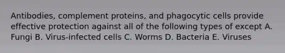 Antibodies, complement proteins, and phagocytic cells provide effective protection against all of the following types of except A. Fungi B. Virus-infected cells C. Worms D. Bacteria E. Viruses