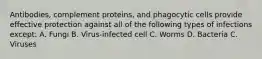 Antibodies, complement proteins, and phagocytic cells provide effective protection against all of the following types of infections except: A. Fungi B. Virus-infected cell C. Worms D. Bacteria C. Viruses