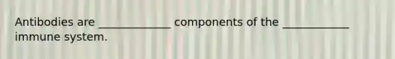 Antibodies are _____________ components of the ____________ immune system.