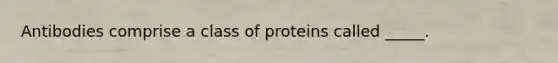 Antibodies comprise a class of proteins called _____.