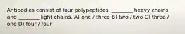 Antibodies consist of four polypeptides, ________ heavy chains, and ________ light chains. A) one / three B) two / two C) three / one D) four / four