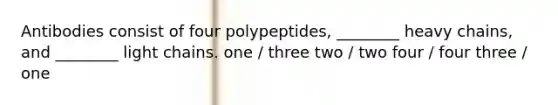 Antibodies consist of four polypeptides, ________ heavy chains, and ________ light chains. one / three two / two four / four three / one