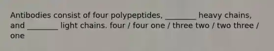 Antibodies consist of four polypeptides, ________ heavy chains, and ________ light chains. four / four one / three two / two three / one