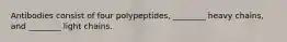 Antibodies consist of four polypeptides, ________ heavy chains, and ________ light chains.