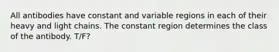 All antibodies have constant and variable regions in each of their heavy and light chains. The constant region determines the class of the antibody. T/F?