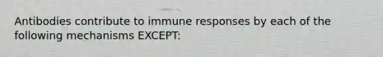 Antibodies contribute to immune responses by each of the following mechanisms EXCEPT: