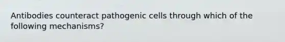 Antibodies counteract pathogenic cells through which of the following mechanisms?