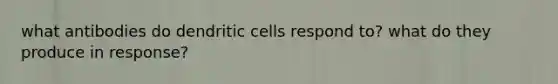 what antibodies do dendritic cells respond to? what do they produce in response?