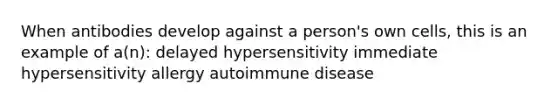 When antibodies develop against a person's own cells, this is an example of a(n): delayed hypersensitivity immediate hypersensitivity allergy autoimmune disease