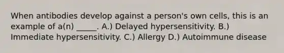 When antibodies develop against a person's own cells, this is an example of a(n) _____. A.) Delayed hypersensitivity. B.) Immediate hypersensitivity. C.) Allergy D.) Autoimmune disease