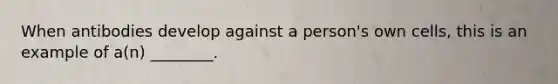 When antibodies develop against a person's own cells, this is an example of a(n) ________.