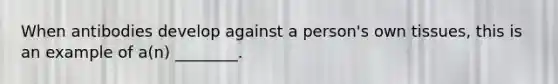 When antibodies develop against a person's own tissues, this is an example of a(n) ________.