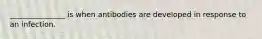 _______________ is when antibodies are developed in response to an infection.