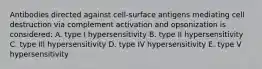 Antibodies directed against cell-surface antigens mediating cell destruction via complement activation and opsonization is considered: A. type I hypersensitivity B. type II hypersensitivity C. type III hypersensitivity D. type IV hypersensitivity E. type V hypersensitivity