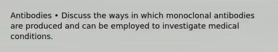 Antibodies • Discuss the ways in which monoclonal antibodies are produced and can be employed to investigate medical conditions.