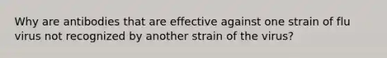 Why are antibodies that are effective against one strain of flu virus not recognized by another strain of the virus?