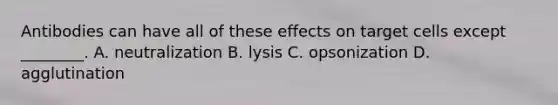 Antibodies can have all of these effects on target cells except ________. A. neutralization B. lysis C. opsonization D. agglutination