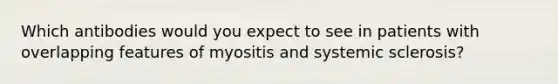 Which antibodies would you expect to see in patients with overlapping features of myositis and systemic sclerosis?