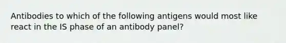 Antibodies to which of the following antigens would most like react in the IS phase of an antibody panel?