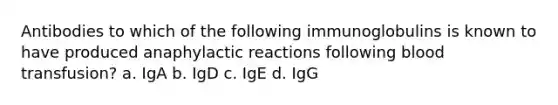 Antibodies to which of the following immunoglobulins is known to have produced anaphylactic reactions following blood transfusion? a. IgA b. IgD c. IgE d. IgG