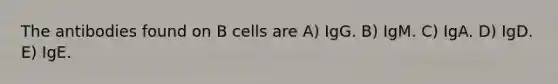 The antibodies found on B cells are A) IgG. B) IgM. C) IgA. D) IgD. E) IgE.