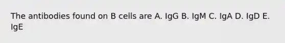 The antibodies found on B cells are A. IgG B. IgM C. IgA D. IgD E. IgE