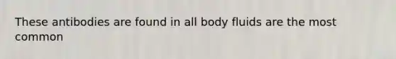 These antibodies are found in all body fluids are the most common