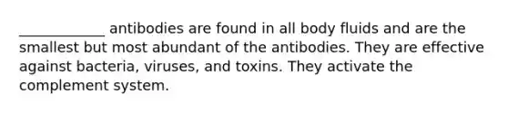 ____________ antibodies are found in all body fluids and are the smallest but most abundant of the antibodies. They are effective against bacteria, viruses, and toxins. They activate the complement system.