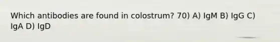 Which antibodies are found in colostrum? 70) A) IgM B) IgG C) IgA D) IgD