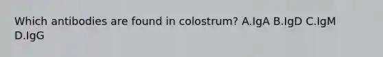 Which antibodies are found in colostrum? A.IgA B.IgD C.IgM D.IgG