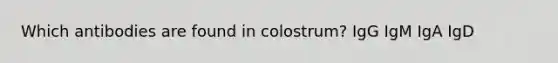 Which antibodies are found in colostrum? IgG IgM IgA IgD