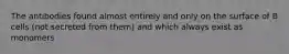 The antibodies found almost entirely and only on the surface of B cells (not secreted from them) and which always exist as monomers