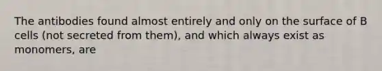 The antibodies found almost entirely and only on the surface of B cells (not secreted from them), and which always exist as monomers, are