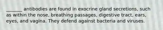 _______ antibodies are found in exocrine gland secretions, such as within the nose, breathing passages, digestive tract, ears, eyes, and vagina. They defend against bacteria and viruses.