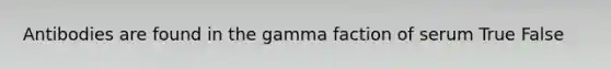 Antibodies are found in the gamma faction of serum True False