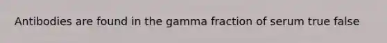 Antibodies are found in the gamma fraction of serum true false