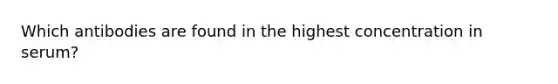 Which antibodies are found in the highest concentration in serum?