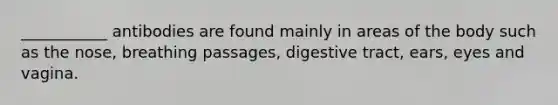 ___________ antibodies are found mainly in areas of the body such as the nose, breathing passages, digestive tract, ears, eyes and vagina.