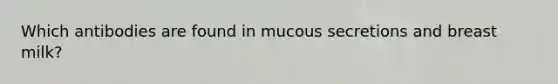 Which antibodies are found in mucous secretions and breast milk?