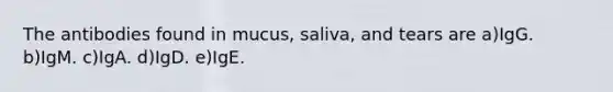 The antibodies found in mucus, saliva, and tears are a)IgG. b)IgM. c)IgA. d)IgD. e)IgE.