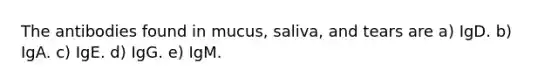 The antibodies found in mucus, saliva, and tears are a) IgD. b) IgA. c) IgE. d) IgG. e) IgM.