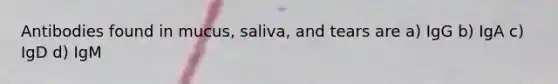 Antibodies found in mucus, saliva, and tears are a) IgG b) IgA c) IgD d) IgM