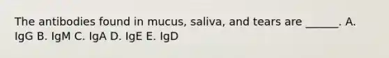 The antibodies found in mucus, saliva, and tears are ______. A. IgG B. IgM C. IgA D. IgE E. IgD