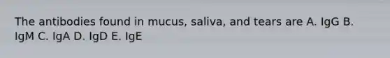 The antibodies found in mucus, saliva, and tears are A. IgG B. IgM C. IgA D. IgD E. IgE