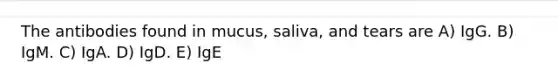 The antibodies found in mucus, saliva, and tears are A) IgG. B) IgM. C) IgA. D) IgD. E) IgE