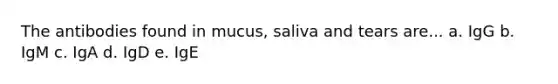 The antibodies found in mucus, saliva and tears are... a. IgG b. IgM c. IgA d. IgD e. IgE