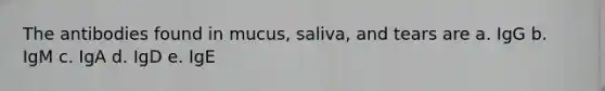 The antibodies found in mucus, saliva, and tears are a. IgG b. IgM c. IgA d. IgD e. IgE