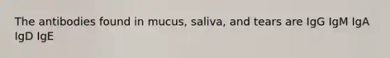 The antibodies found in mucus, saliva, and tears are IgG IgM IgA IgD IgE