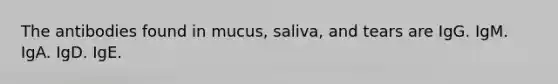 The antibodies found in mucus, saliva, and tears are IgG. IgM. IgA. IgD. IgE.