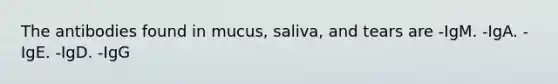 The antibodies found in mucus, saliva, and tears are -IgM. -IgA. -IgE. -IgD. -IgG